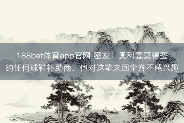 188bet体育app官网 密友:奥利塞莫得签约任何球鞋补助商,他对这笔来回全齐不感兴趣
