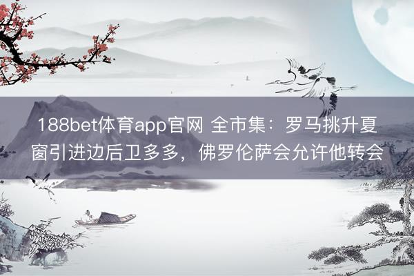 188bet体育app官网 全市集:罗马挑升夏窗引进边后卫多多,佛罗伦萨会允许他转会