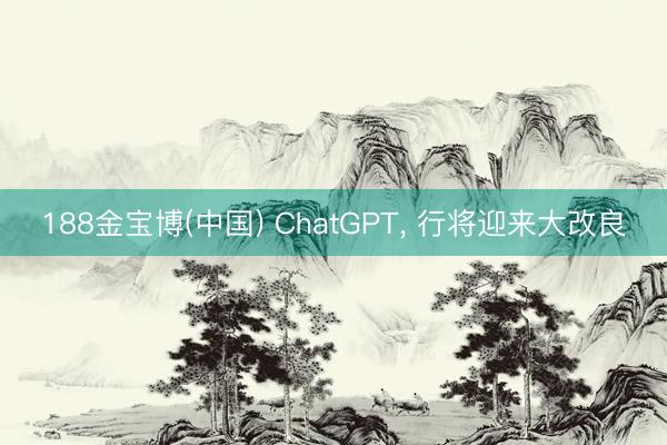 188金宝博(中国) ChatGPT， 行将迎来大改良