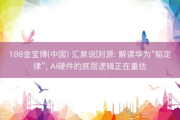 188金宝博(中国) 汇泉说|刘源: 解读华为“韬定律”， AI硬件的底层逻辑正在重估