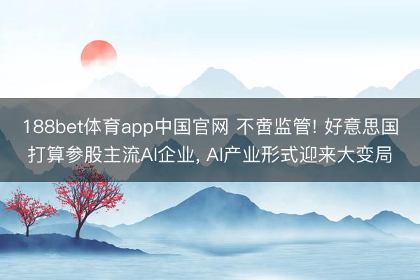 188bet体育app中国官网 不啻监管! 好意思国打算参股主流AI企业， AI产业形式迎来大变局