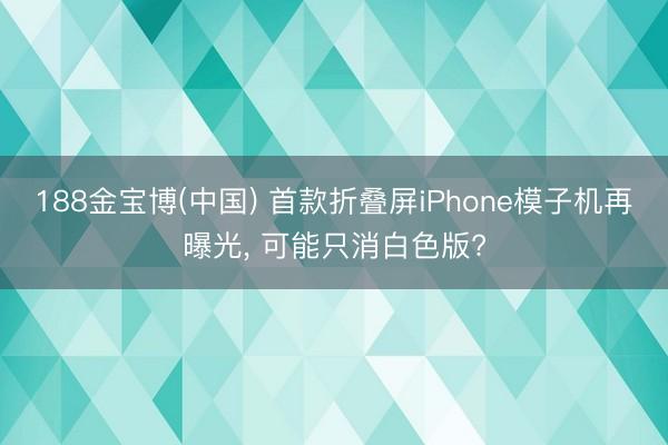 188金宝博(中国) 首款折叠屏iPhone模子机再曝光， 可能只消白色版?