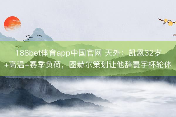 188bet体育app中国官网 天外：凯恩32岁+高温+赛季负荷