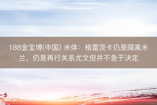 188金宝博(中国) 米体：格雷茨卡仍是隔离米兰，仍是再行关系尤
