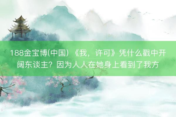 188金宝博(中国) 《我，许可》凭什么戳中开阔东谈主？因为人人在她身上看到了我方