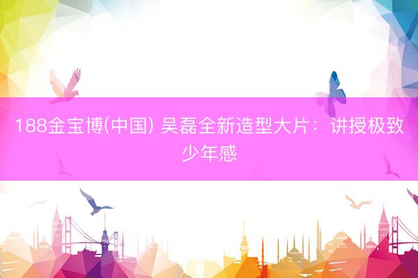 188金宝博(中国) 吴磊全新造型大片：讲授极致少年感