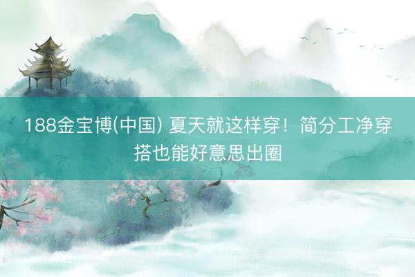 188金宝博(中国) 夏天就这样穿！简分工净穿搭也能好意思出圈