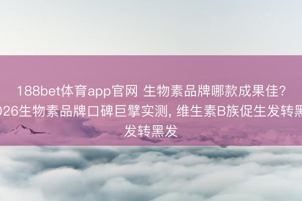 188bet体育app官网 生物素品牌哪款成果佳? 2026生物素品牌口碑巨擘实测， 维生素B族促生发转黑发