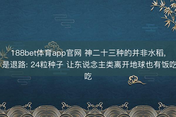 188bet体育app官网 神二十三种的并非水稻, 是退路: 24粒种子 让东说念主类离开地球也有饭吃