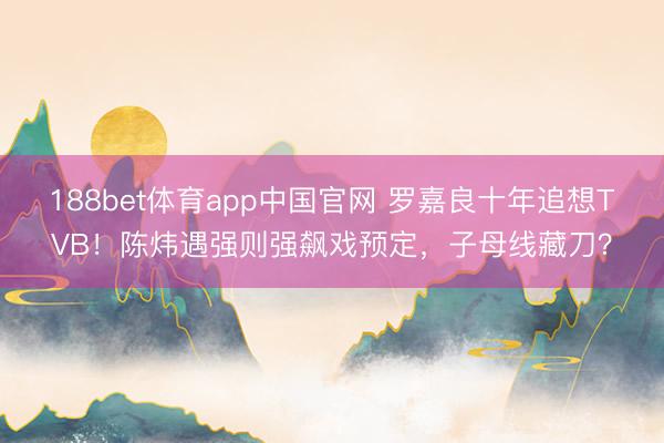 188bet体育app中国官网 罗嘉良十年追想TVB！陈炜遇强则强飙戏预定，子母线藏刀？