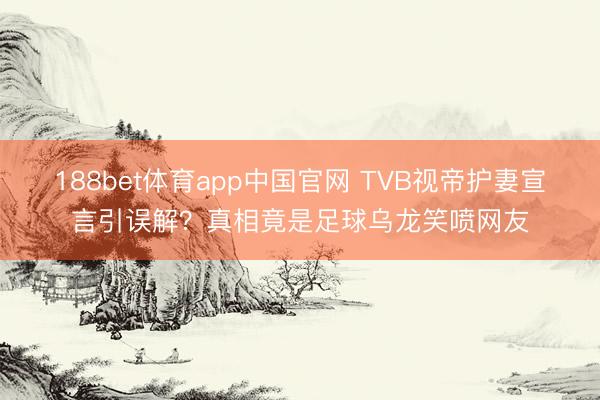 188bet体育app中国官网 TVB视帝护妻宣言引误解？真相竟是足球乌龙笑喷网友