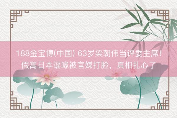 188金宝博(中国) 63岁梁朝伟当评委主席！假寓日本谣喙被官媒打脸，真相扎心了
