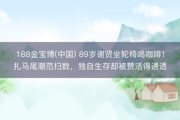 188金宝博(中国) 89岁谢贤坐轮椅喝咖啡！扎马尾潮范扫数，独自生存却被赞活得通透