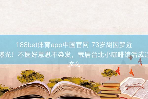 188bet体育app中国官网 73岁胡因梦近照曝光！不医好意思不染发，茕居台北小咖啡馆活成这么
