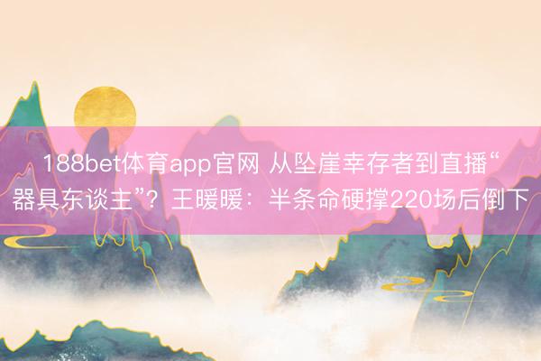 188bet体育app官网 从坠崖幸存者到直播“器具东谈主”？王暖暖：半条命硬撑220场后倒下