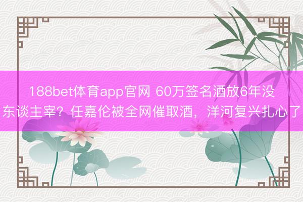 188bet体育app官网 60万签名酒放6年没东谈主宰？任嘉伦被全网催取酒，洋河复兴扎心了