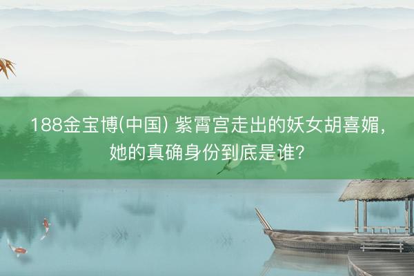 188金宝博(中国) 紫霄宫走出的妖女胡喜媚，她的真确身份到底是谁？
