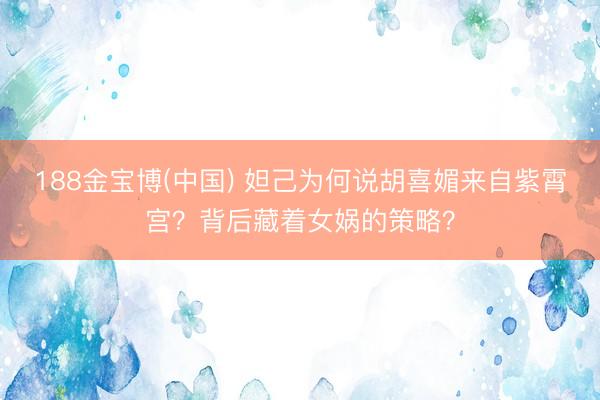 188金宝博(中国) 妲己为何说胡喜媚来自紫霄宫？背后藏着女娲的策略？