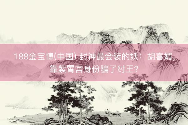 188金宝博(中国) 封神最会装的妖：胡喜媚，靠紫霄宫身份骗了纣王？