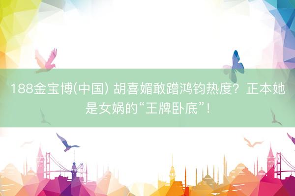 188金宝博(中国) 胡喜媚敢蹭鸿钧热度？正本她是女娲的“王牌卧底”！