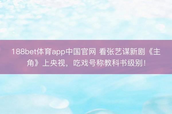 188bet体育app中国官网 看张艺谋新剧《主角》上央视，吃戏号称教科书级别！