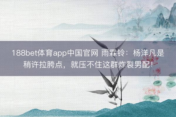 188bet体育app中国官网 雨霖铃：杨洋凡是稍许拉胯点，就压不住这群炸裂男配！