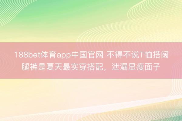 188bet体育app中国官网 不得不说T恤搭阔腿裤是夏天最实穿搭配，泄漏显瘦面子