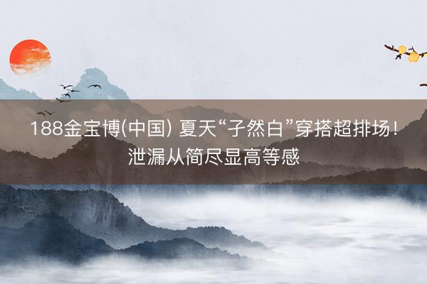 188金宝博(中国) 夏天“孑然白”穿搭超排场！泄漏从简尽显高等感