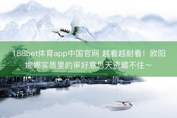 188bet体育app中国官网 越看越耐看！欧阳娜娜实质里的审好意思天资藏不住～