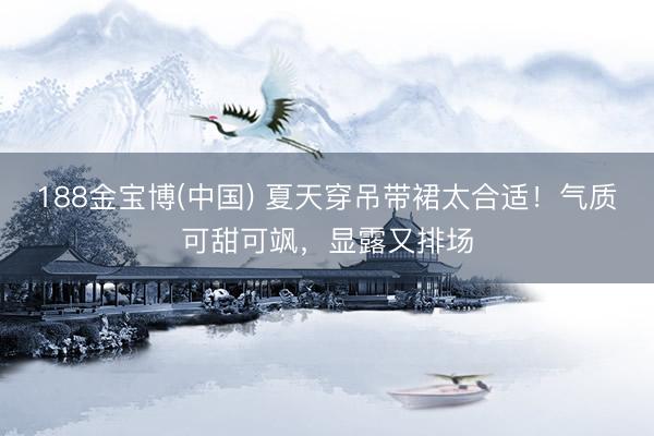 188金宝博(中国) 夏天穿吊带裙太合适！气质可甜可飒，显露又排场