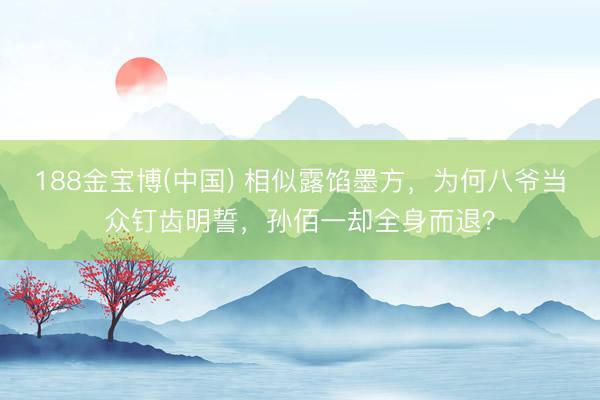188金宝博(中国) 相似露馅墨方，为何八爷当众钉齿明誓，孙佰一却全身而退？