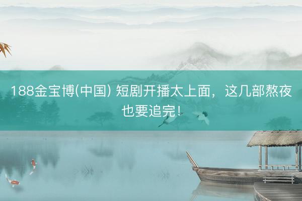 188金宝博(中国) 短剧开播太上面，这几部熬夜也要追完！
