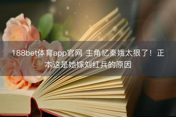 188bet体育app官网 主角忆秦娥太狠了！正本这是她嫁刘红兵的原因