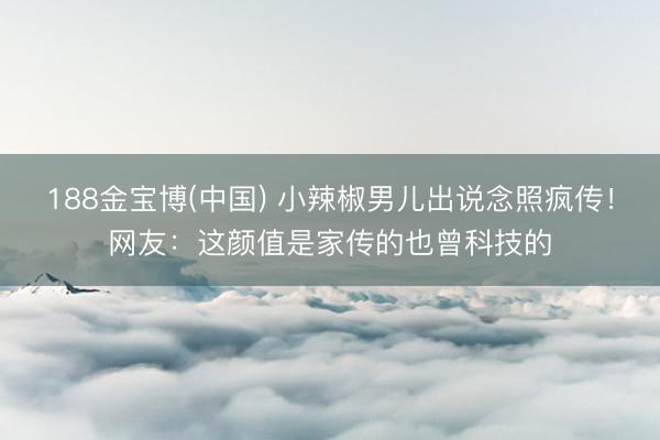 188金宝博(中国) 小辣椒男儿出说念照疯传！网友：这颜值是家传的也曾科技的