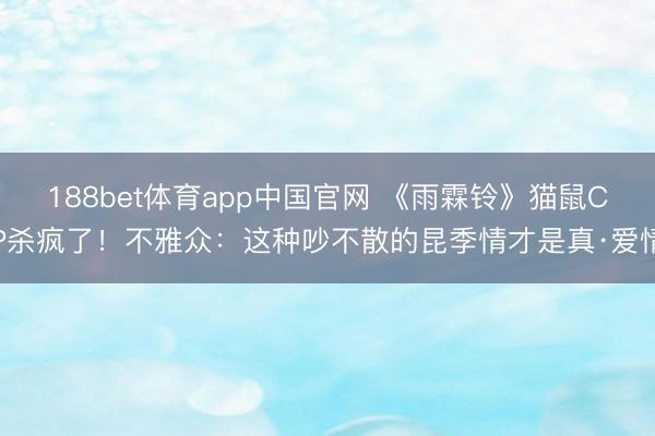 188bet体育app中国官网 《雨霖铃》猫鼠CP杀疯了！不雅众：这种吵不散的昆季情才是真·爱情