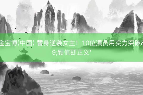 188金宝博(中国) 替身逆袭女主！10位演员用实力突破'颜值即正义'