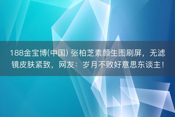 188金宝博(中国) 张柏芝素颜生图刷屏，无滤镜皮肤紧致，网友：岁月不败好意思东谈主！