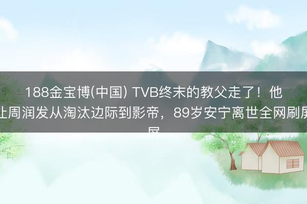 188金宝博(中国) TVB终末的教父走了！他让周润发从淘汰边际到影帝，89岁安宁离世全网刷屏