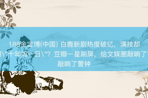 188金宝博(中国) 白鹿新剧热度破亿，演技却被嘲