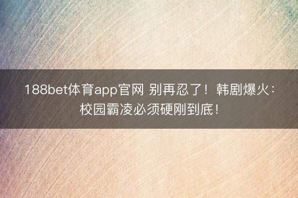 188bet体育app官网 别再忍了！韩剧爆火：校园霸凌必须硬刚到底！