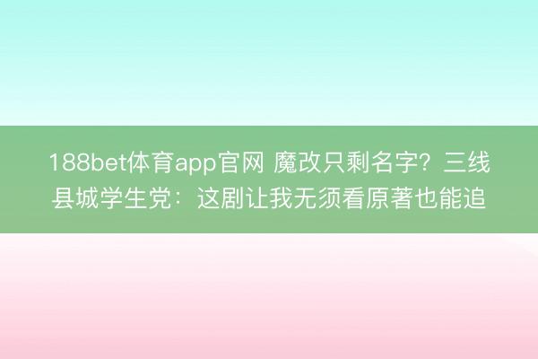 188bet体育app官网 魔改只剩名字？三线县城学生党：这剧让我无须看原著也能追