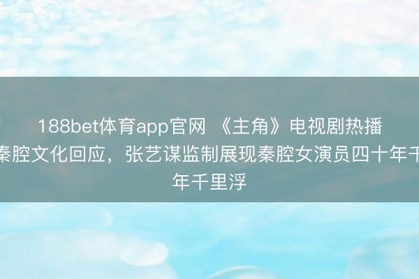 188bet体育app官网 《主角》电视剧热播带动秦腔文化回应，张艺谋监制展现秦腔女演员四十年千里浮