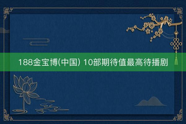 188金宝博(中国) 10部期待值最高待播剧