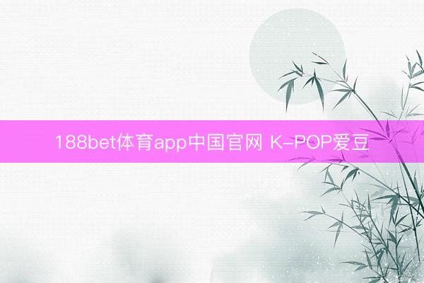 188bet体育app中国官网 K-POP爱豆