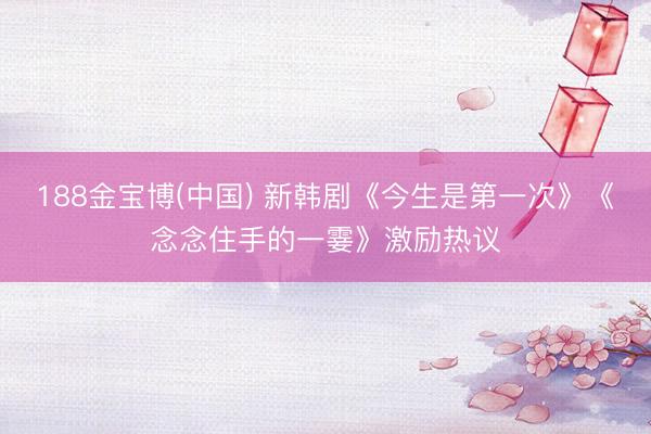 188金宝博(中国) 新韩剧《今生是第一次》《念念住手的一霎》激励热议