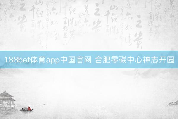 188bet体育app中国官网 合肥零碳中心神志开园