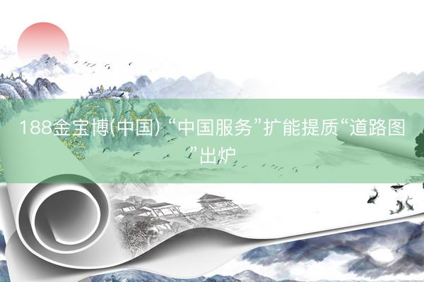 188金宝博(中国) “中国服务”扩能提质“道路图”出炉
