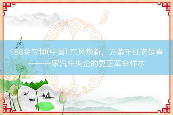 188金宝博(中国) 东风焕新,万紫千红老是春——一家汽车央企的更正革命样本