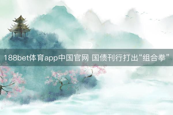 188bet体育app中国官网 国债刊行打出“组合拳”