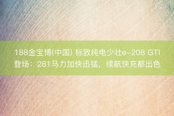 188金宝博(中国) 标致纯电少壮e-208 GTI登场：281马力加快迅猛，续航快充都出色
